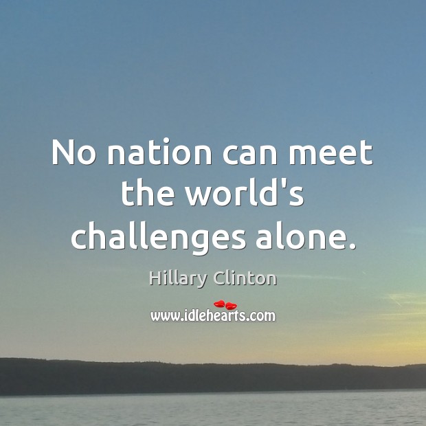 No nation can meet the world’s challenges alone. Hillary Clinton Picture Quote
