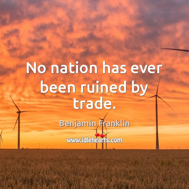 No nation has ever been ruined by trade. Benjamin Franklin Picture Quote