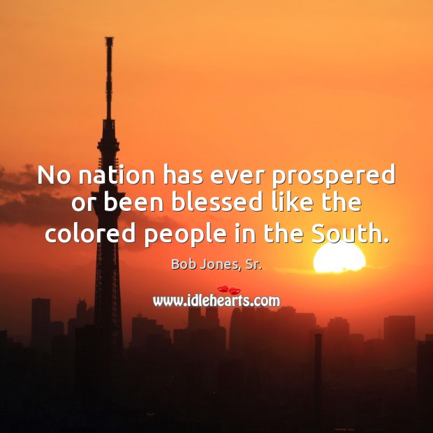 No nation has ever prospered or been blessed like the colored people in the South. Bob Jones, Sr. Picture Quote