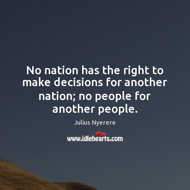 No nation has the right to make decisions for another nation; no Julius Nyerere Picture Quote