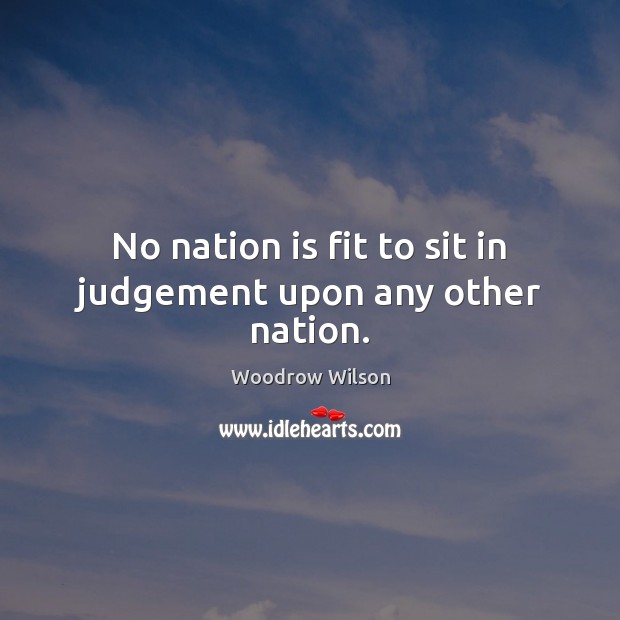 No nation is fit to sit in judgement upon any other nation. Woodrow Wilson Picture Quote