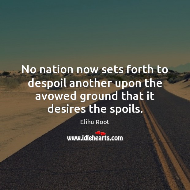 No nation now sets forth to despoil another upon the avowed ground Elihu Root Picture Quote