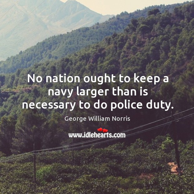 No nation ought to keep a navy larger than is necessary to do police duty. George William Norris Picture Quote