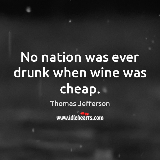 No nation was ever drunk when wine was cheap. Thomas Jefferson Picture Quote
