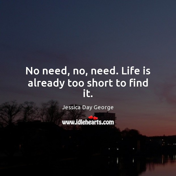 No need, no, need. Life is already too short to find it. Jessica Day George Picture Quote