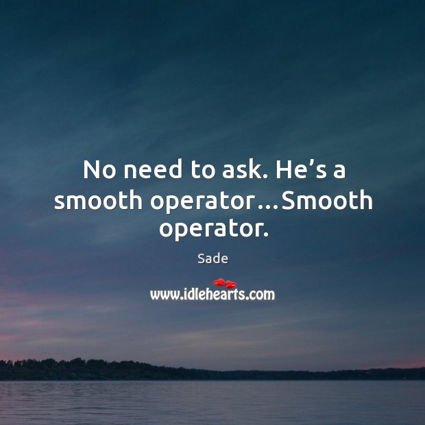 No need to ask. He’s a smooth operator…smooth operator. Sade Picture Quote