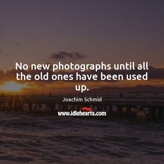 No new photographs until all the old ones have been used up. Joachim Schmid Picture Quote