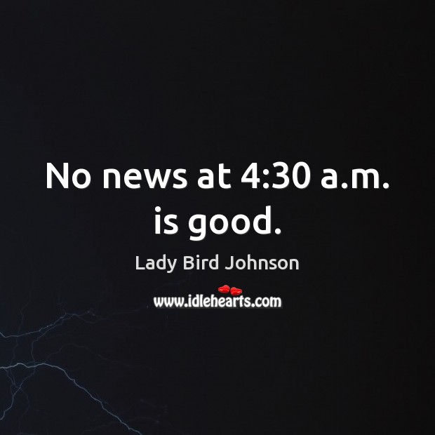No news at 4:30 a.m. is good. Lady Bird Johnson Picture Quote