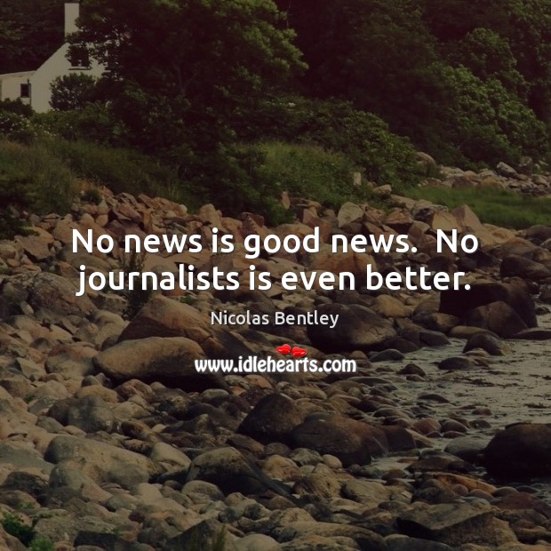 No news is good news.  No journalists is even better. Nicolas Bentley Picture Quote