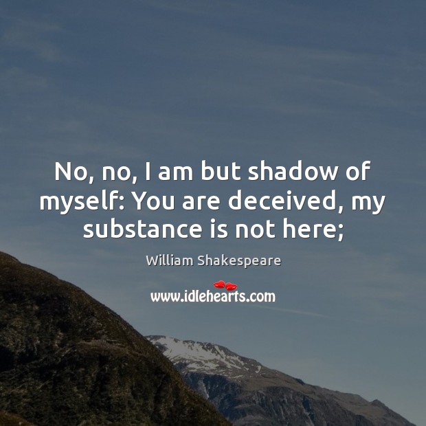 No, no, I am but shadow of myself: You are deceived, my substance is not here; 