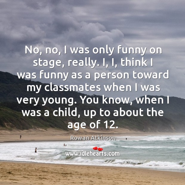 No, no, I was only funny on stage, really. Rowan Atkinson Picture Quote