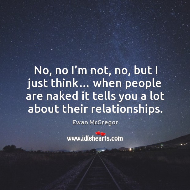 No, no I’m not, no, but I just think… when people are naked it tells you a lot about their relationships. Image