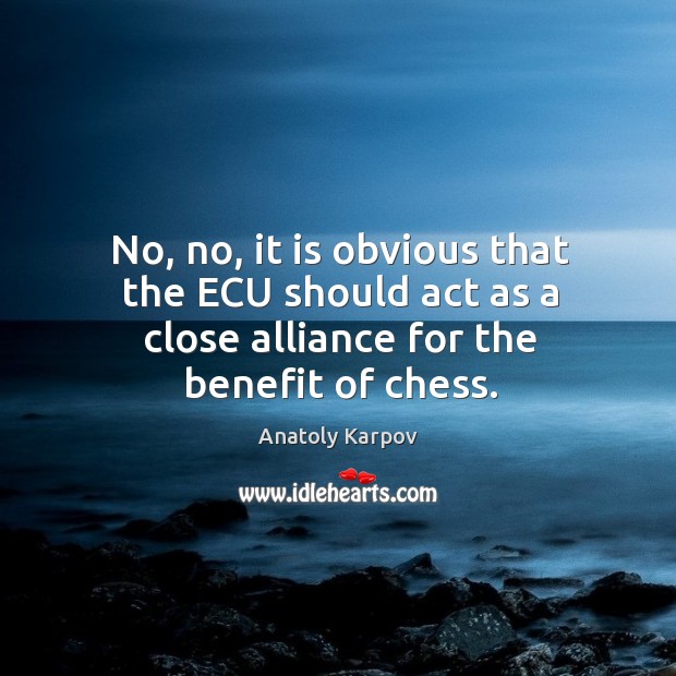 No, no, it is obvious that the ecu should act as a close alliance for the benefit of chess. Anatoly Karpov Picture Quote