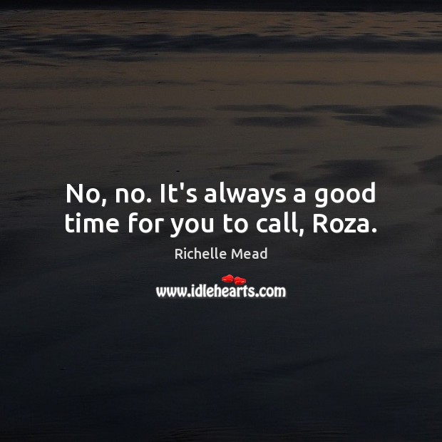 No, no. It’s always a good time for you to call, Roza. Richelle Mead Picture Quote