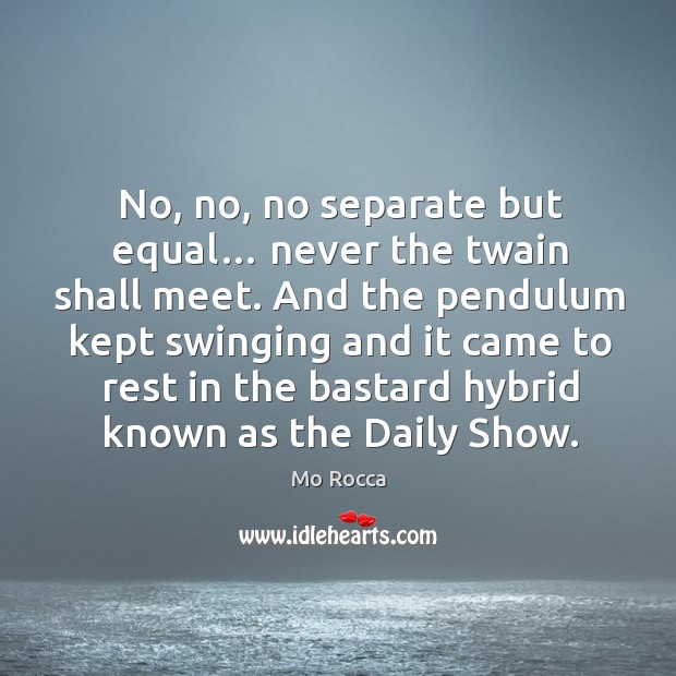 No, no, no separate but equal… never the twain shall meet. Mo Rocca Picture Quote
