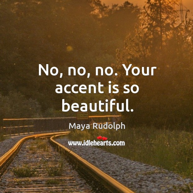 No, no, no. Your accent is so beautiful. Maya Rudolph Picture Quote