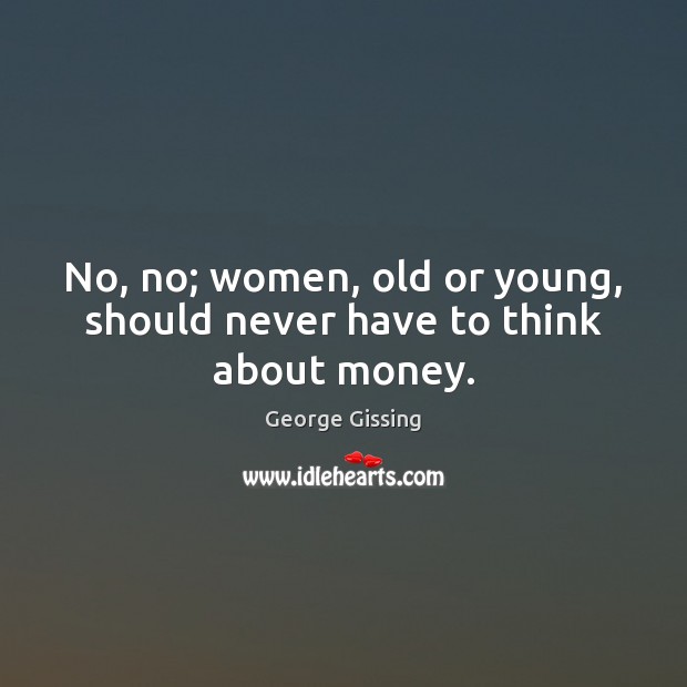 No, no; women, old or young, should never have to think about money. Image