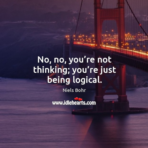 No, no, you’re not thinking; you’re just being logical. Niels Bohr Picture Quote