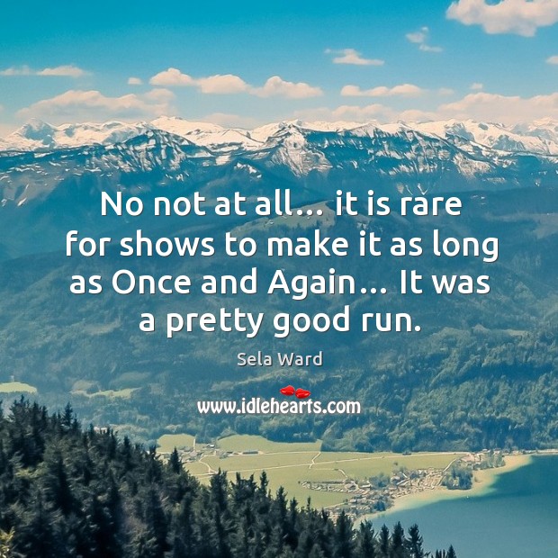 No not at all… it is rare for shows to make it as long as once and again… it was a pretty good run. Sela Ward Picture Quote