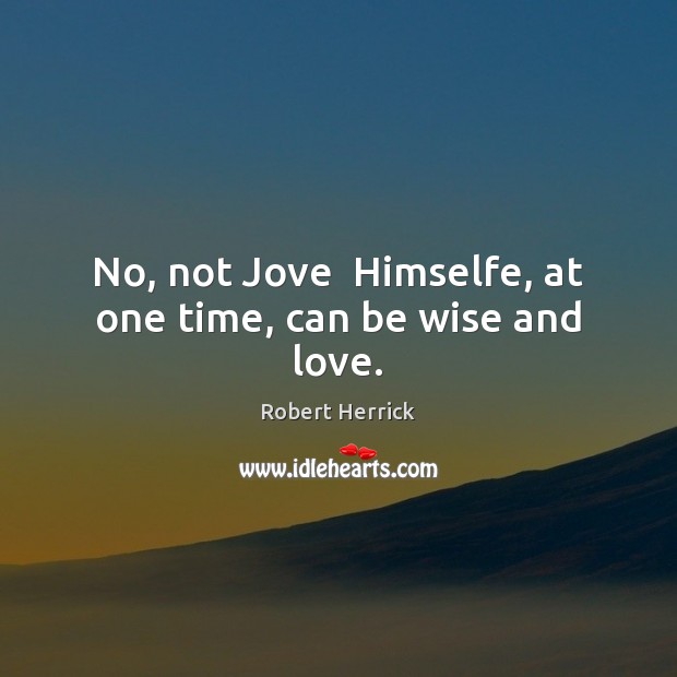 No, not Jove  Himselfe, at one time, can be wise and love. Robert Herrick Picture Quote