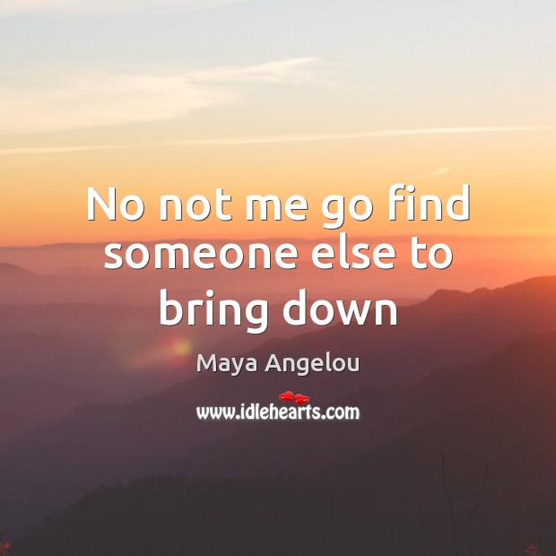 No not me go find someone else to bring down Maya Angelou Picture Quote