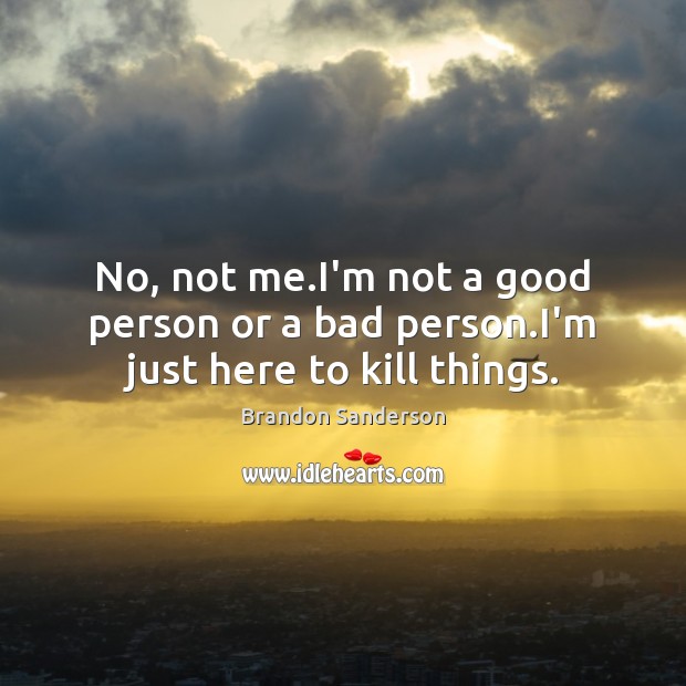 No, not me.I’m not a good person or a bad person.I’m just here to kill things. Image