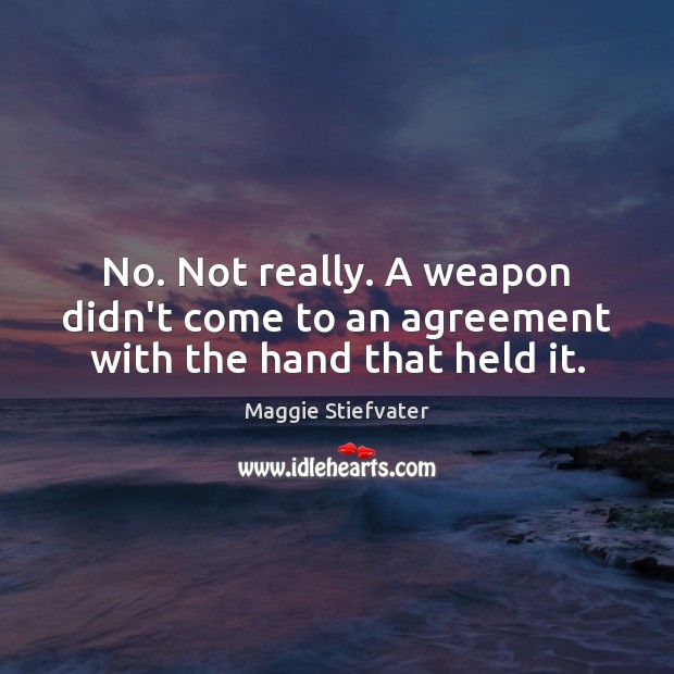No. Not really. A weapon didn’t come to an agreement with the hand that held it. Maggie Stiefvater Picture Quote