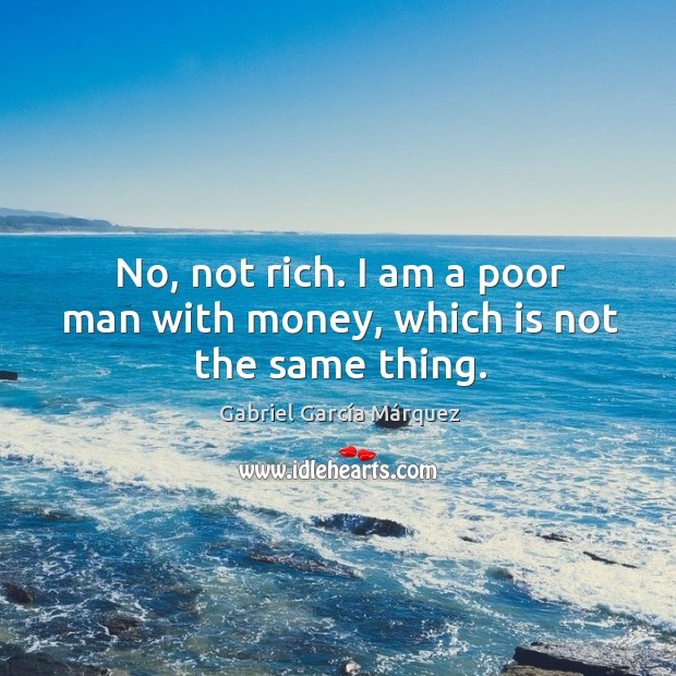 No, not rich. I am a poor man with money, which is not the same thing. Image
