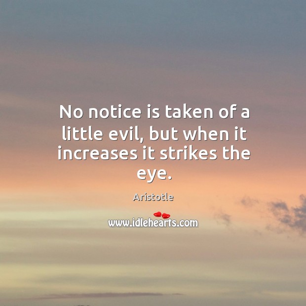 No notice is taken of a little evil, but when it increases it strikes the eye. Aristotle Picture Quote
