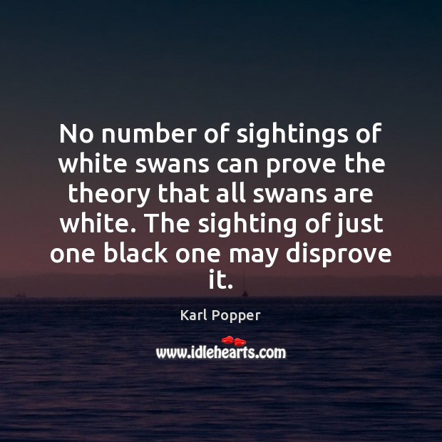 No number of sightings of white swans can prove the theory that Karl Popper Picture Quote
