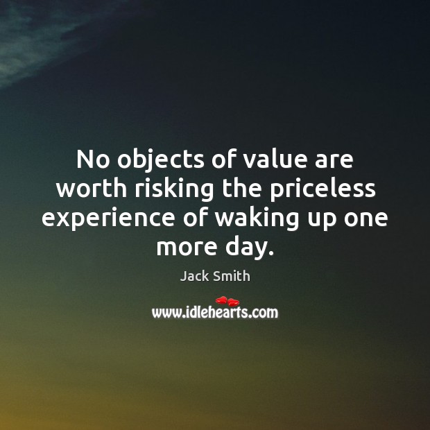 No objects of value are worth risking the priceless experience of waking up one more day. Jack Smith Picture Quote