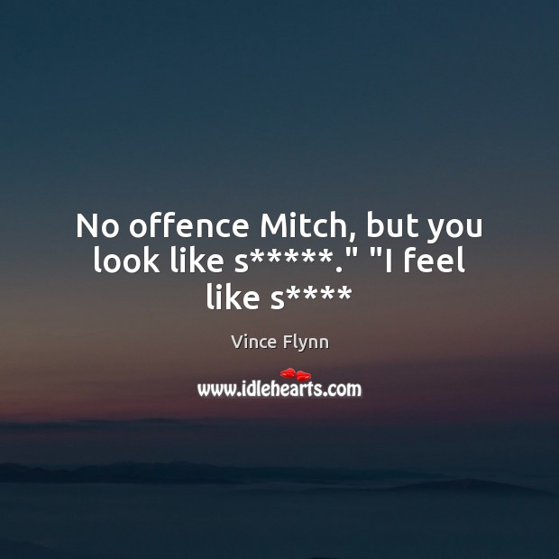 No offence Mitch, but you look like s*****.” “I feel like s**** Vince Flynn Picture Quote