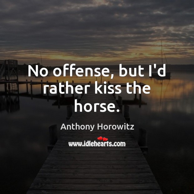 No offense, but I’d rather kiss the horse. Anthony Horowitz Picture Quote