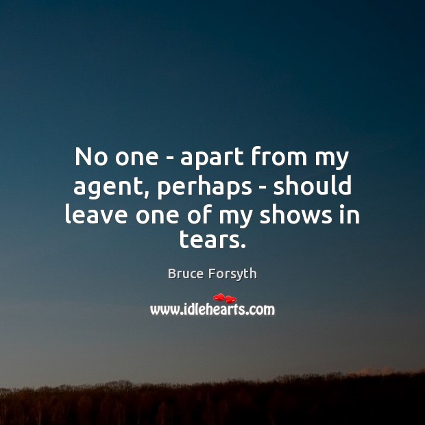 No one – apart from my agent, perhaps – should leave one of my shows in tears. Bruce Forsyth Picture Quote