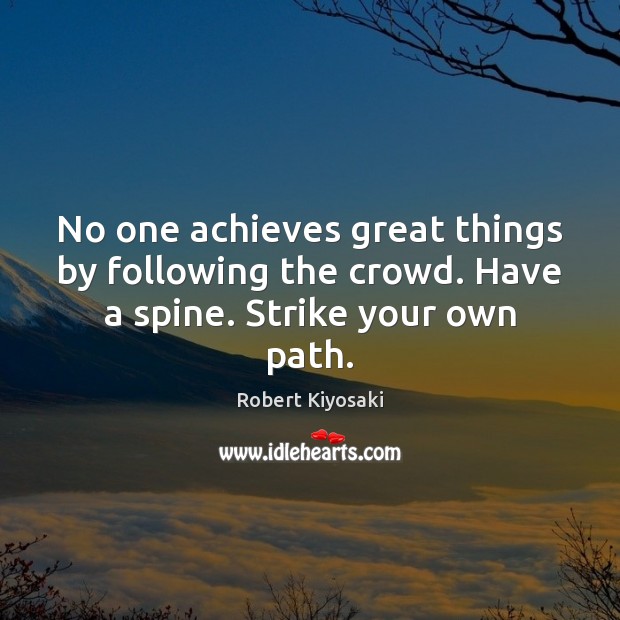 No one achieves great things by following the crowd. Have a spine. Strike your own path. Robert Kiyosaki Picture Quote
