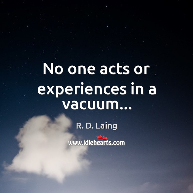 No one acts or experiences in a vacuum… R. D. Laing Picture Quote