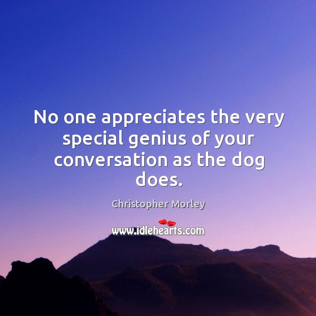 No one appreciates the very special genius of your conversation as the dog does. Christopher Morley Picture Quote