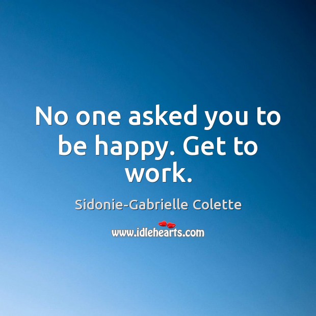 No one asked you to be happy. Get to work. Sidonie-Gabrielle Colette Picture Quote