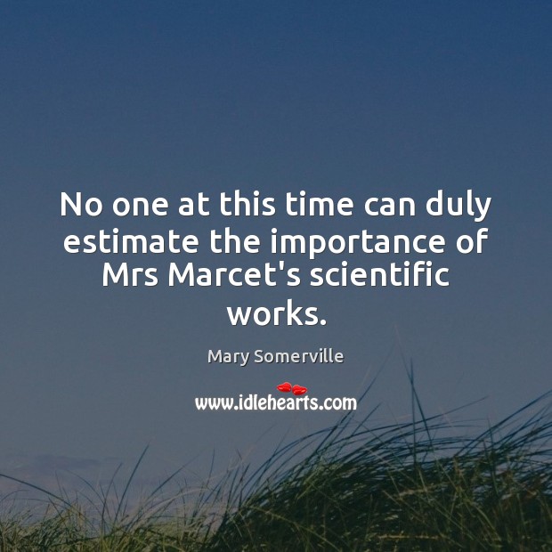 No one at this time can duly estimate the importance of Mrs Marcet’s scientific works. Mary Somerville Picture Quote