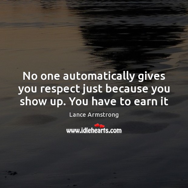 No one automatically gives you respect just because you show up. You have to earn it Lance Armstrong Picture Quote