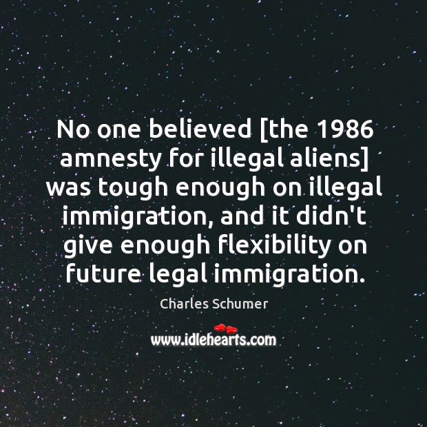 No one believed [the 1986 amnesty for illegal aliens] was tough enough on Charles Schumer Picture Quote