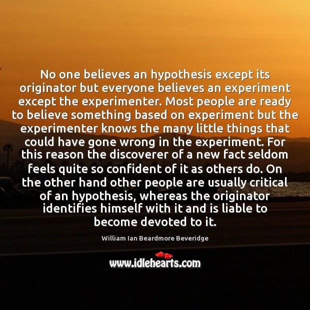 No one believes an hypothesis except its originator but everyone believes an William Ian Beardmore Beveridge Picture Quote