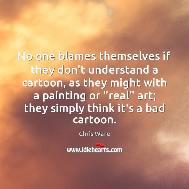 No one blames themselves if they don’t understand a cartoon, as they Chris Ware Picture Quote