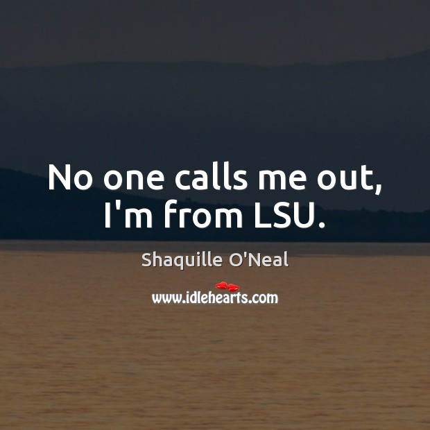 No one calls me out, I’m from LSU. Shaquille O’Neal Picture Quote