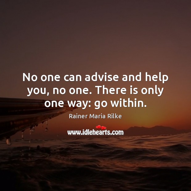 No one can advise and help you, no one. There is only one way: go within. Rainer Maria Rilke Picture Quote