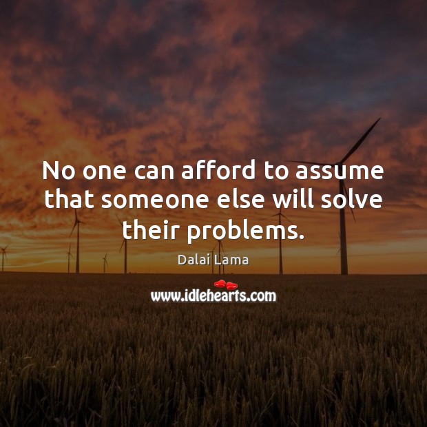 No one can afford to assume that someone else will solve their problems. Image