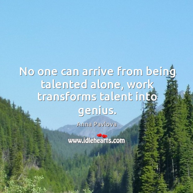 No one can arrive from being talented alone, work transforms talent into genius. Anna Pavlova Picture Quote