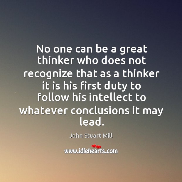 No one can be a great thinker who does not recognize that John Stuart Mill Picture Quote