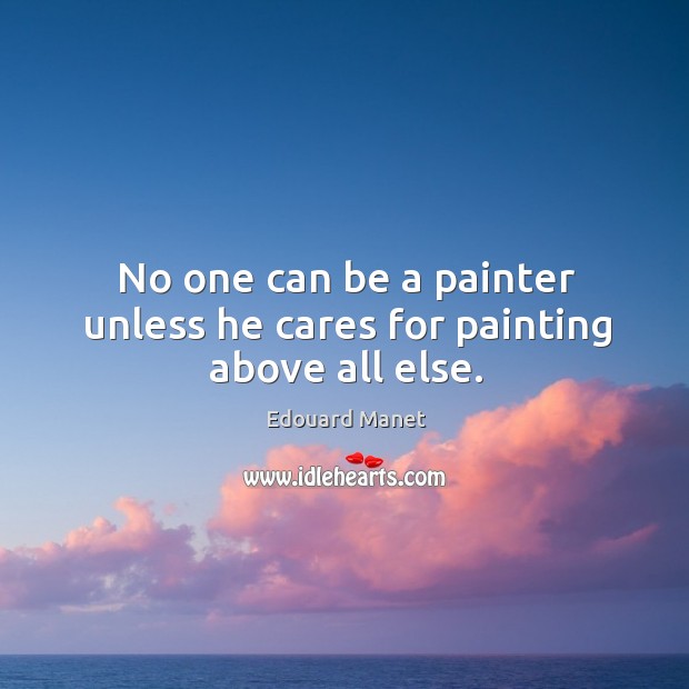 No one can be a painter unless he cares for painting above all else. Edouard Manet Picture Quote