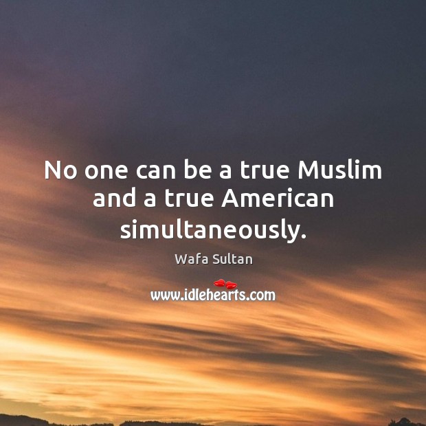No one can be a true Muslim and a true American simultaneously. Wafa Sultan Picture Quote